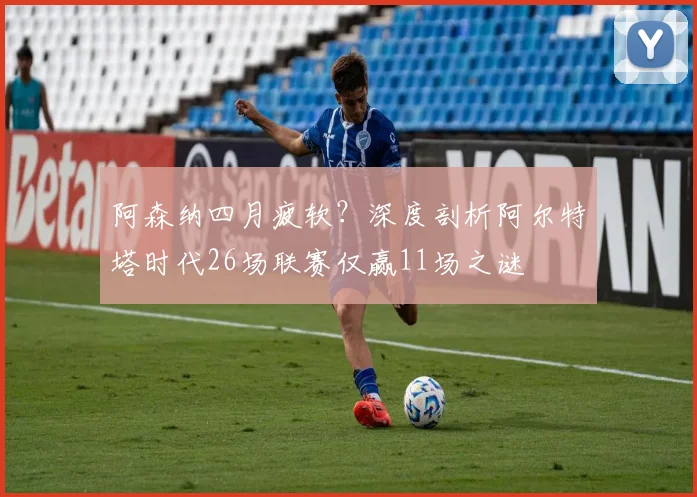 阿森纳四月疲软?深度剖析阿尔特塔时代26场联赛仅赢11场之谜