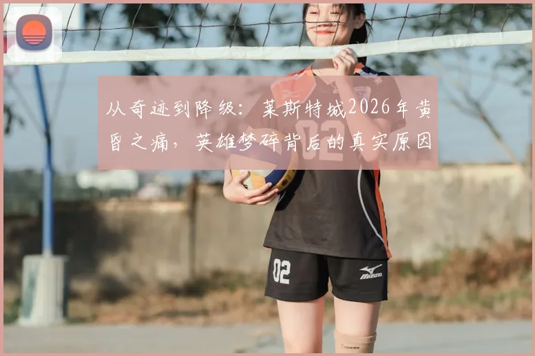 从奇迹到降级：莱斯特城2026年黄昏之痛，英雄梦碎背后的真实原因解析
