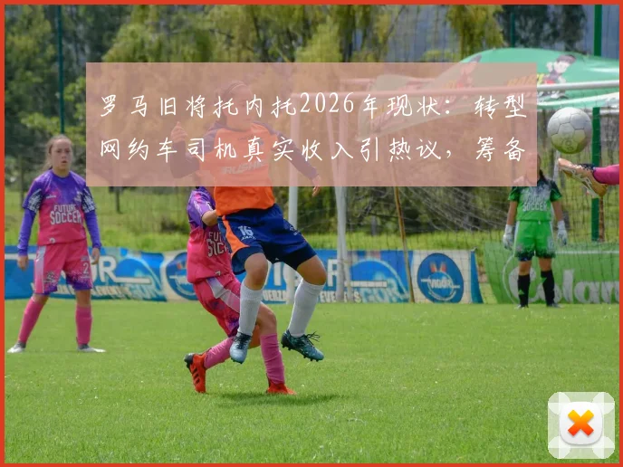 罗马旧将托内托2026年现状：转型网约车司机真实收入引热议，筹备租车公司开启事业第二春