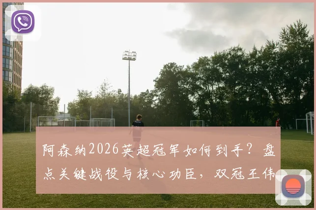 阿森纳2026英超冠军如何到手？盘点关键战役与核心功臣，双冠王伟业还差几步