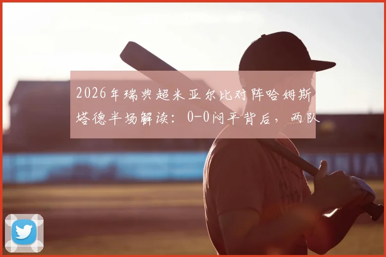 2026年瑞典超米亚尔比对阵哈姆斯塔德半场解读：0-0闷平背后，两队进攻端为何双双哑火？