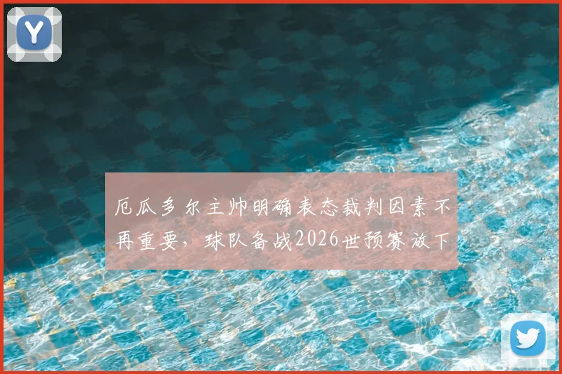 厄瓜多尔主帅明确表态裁判因素不再重要，球队备战2026世预赛放下过去不败心理包袱