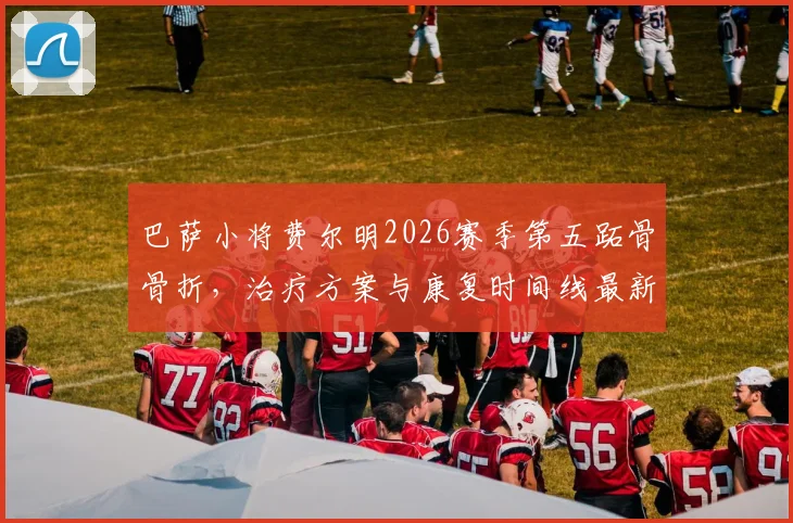 巴萨小将费尔明2026赛季第五跖骨骨折，治疗方案与康复时间线最新解读