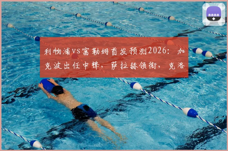 利物浦vs富勒姆首发预测2026：加克波出任中锋，萨拉赫领衔，克洛普轮换策略详解