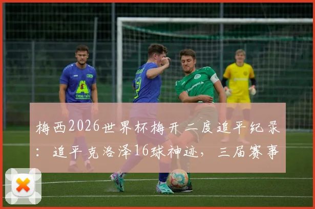 梅西2026世界杯梅开二度追平纪录：追平克洛泽16球神迹，三届赛事总进球数彰显球王底蕴