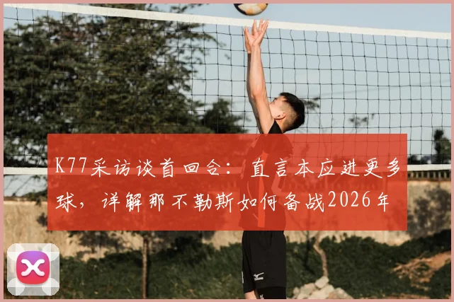 K77采访谈首回合：直言本应进更多球，详解那不勒斯如何备战2026年次回合安菲尔德之战