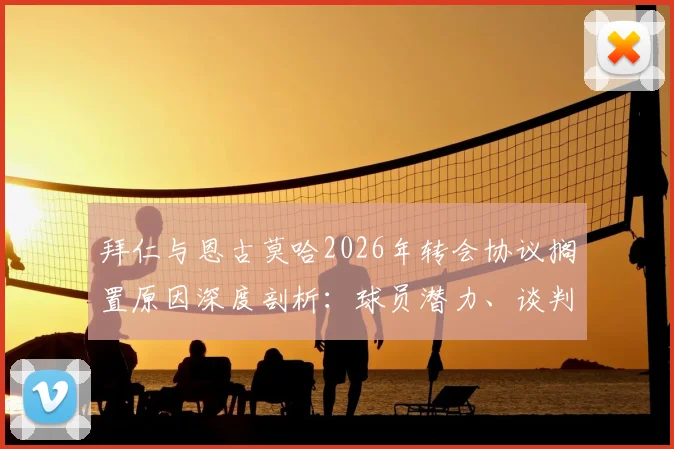 拜仁与恩古莫哈2026年转会协议搁置原因深度剖析:球员潜力、谈判僵局及未来去向解读
