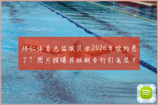 拜仁体育总监埃贝尔2026年续约悬了?图片报曝其独断专行引高层不满,内部矛盾深度解析