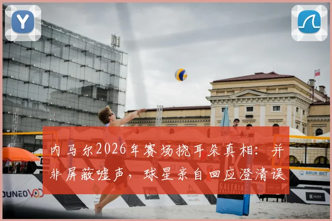 内马尔2026年赛场挠耳朵真相：并非屏蔽嘘声，球星亲自回应澄清误解
