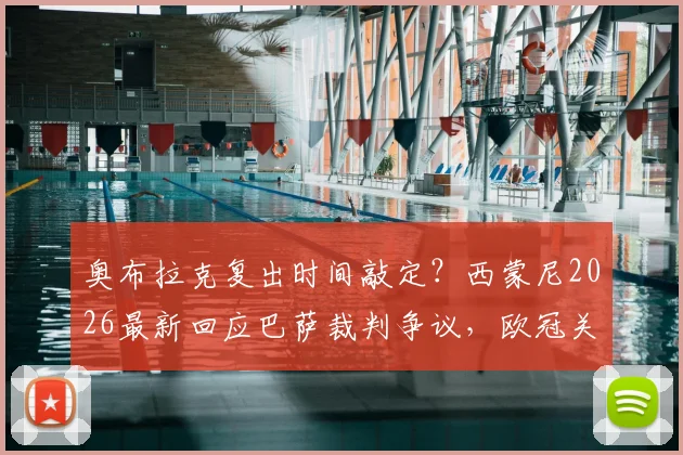 奥布拉克复出时间敲定？西蒙尼2026最新回应巴萨裁判争议，欧冠关键战伤病潮如何破局