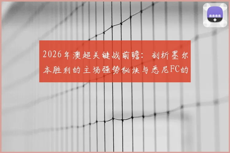 2026年澳超关键战前瞻:剖析墨尔本胜利的主场强势秘诀与悉尼FC的稳固防线构成