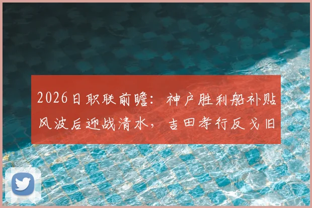 2026日职联前瞻：神户胜利船补贴风波后迎战清水，吉田孝行反戈旧主看点解析