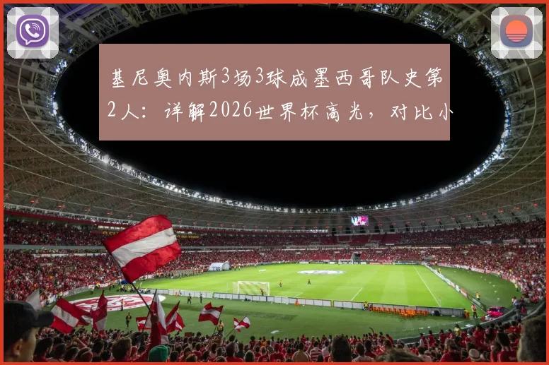基尼奥内斯3场3球成墨西哥队史第2人:详解2026世界杯高光,对比小豌豆,展望其国家队与俱乐部前景