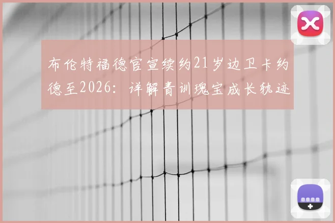 布伦特福德官宣续约21岁边卫卡约德至2026:详解青训瑰宝成长轨迹与球队未来防线规划