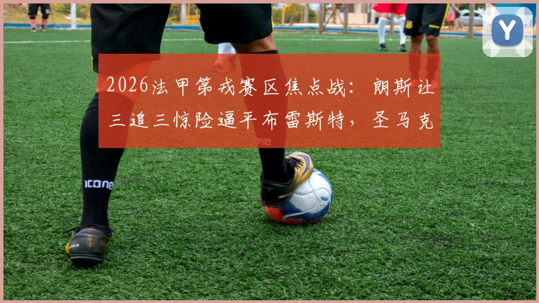 2026法甲第戎赛区焦点战：朗斯让三追三惊险逼平布雷斯特，圣马克西曼补时救主全记录