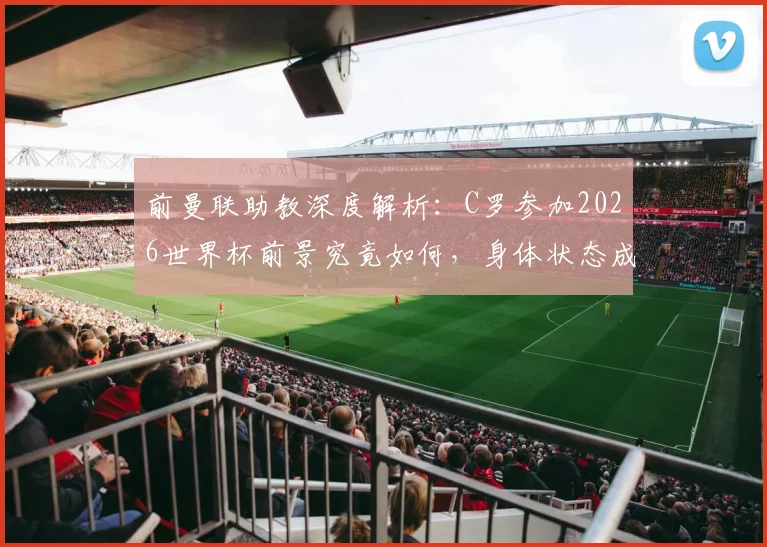 前曼联助教深度解析:C罗参加2026世界杯前景究竟如何,身体状态成关键因素