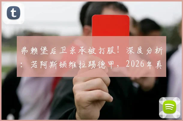 弗赖堡后卫亲承被打服！深度分析：若阿斯顿维拉踢德甲，2026年真能与拜仁争冠吗？
