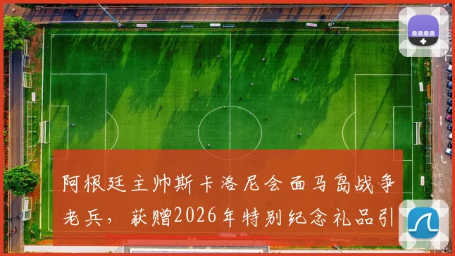 阿根廷主帅斯卡洛尼会面马岛战争老兵,获赠2026年特别纪念礼品引热议