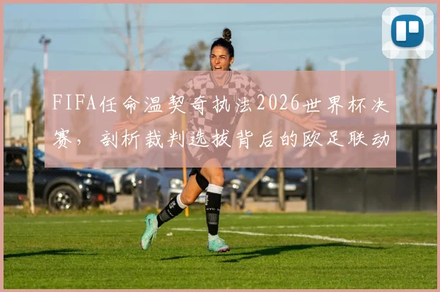 FIFA任命温契奇执法2026世界杯决赛，剖析裁判选拔背后的欧足联动因与深层逻辑