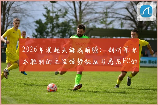 2026年澳超关键战前瞻：剖析墨尔本胜利的主场强势秘诀与悉尼FC的稳固防线构成