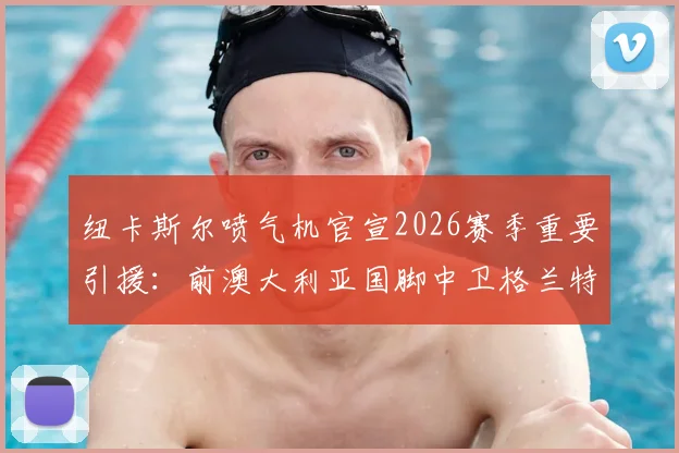 纽卡斯尔喷气机官宣2026赛季重要引援:前澳大利亚国脚中卫格兰特正式加盟,合同为期一年