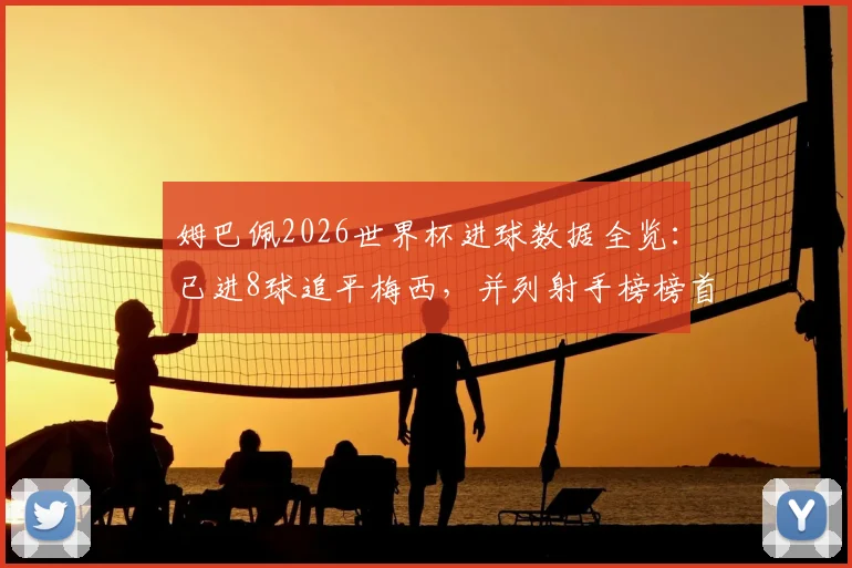 姆巴佩2026世界杯进球数据全览:已进8球追平梅西,并列射手榜榜首,附个人进球全记录与历史数据对比