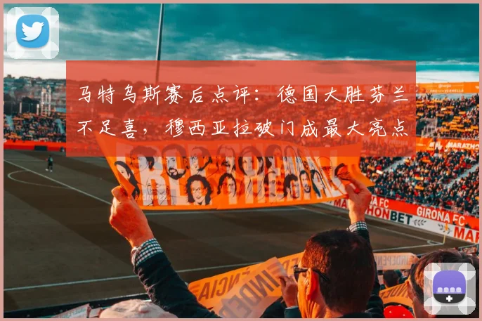 马特乌斯赛后点评：德国大胜芬兰不足喜，穆西亚拉破门成最大亮点，2026周期需冷静看待