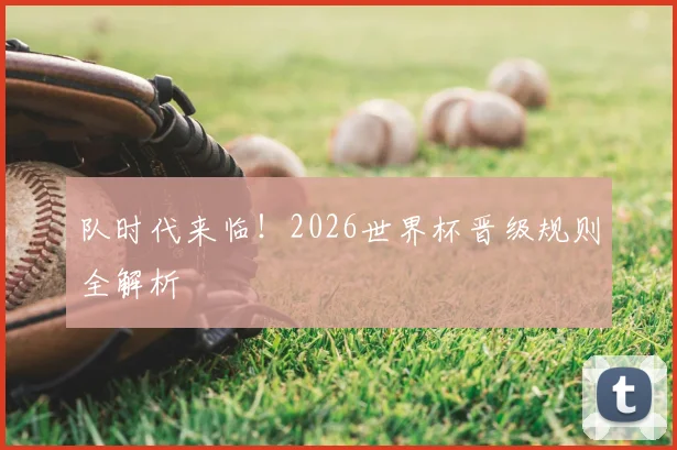 队时代来临！2026世界杯晋级规则全解析
