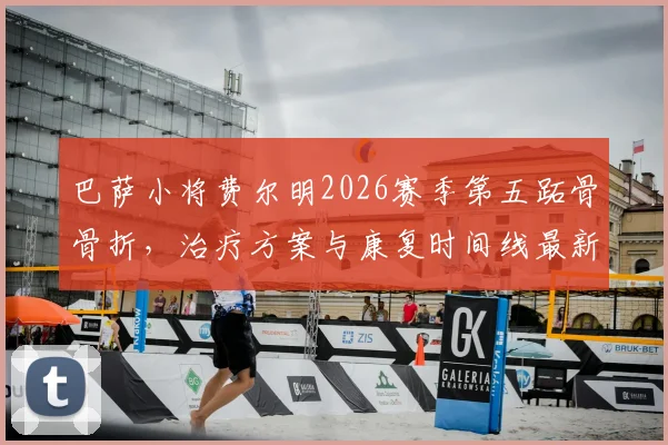 巴萨小将费尔明2026赛季第五跖骨骨折，治疗方案与康复时间线最新解读