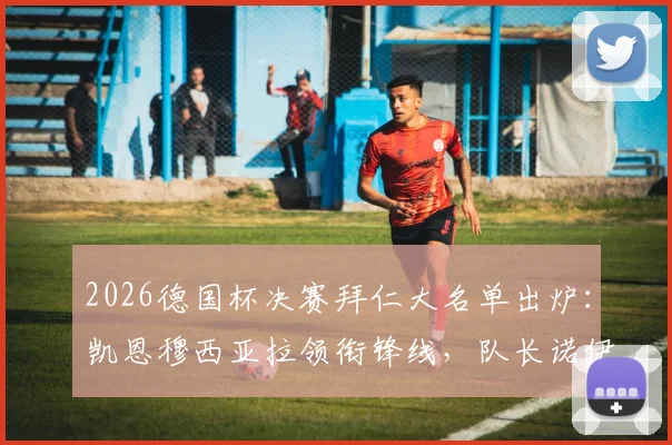 2026德国杯决赛拜仁大名单出炉：凯恩穆西亚拉领衔锋线，队长诺伊尔伤停确认无缘