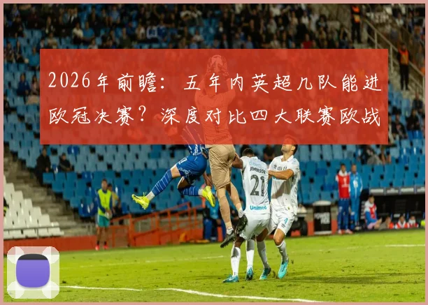 2026年前瞻：五年内英超几队能进欧冠决赛？深度对比四大联赛欧战竞争力