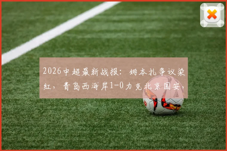 2026中超最新战报:姆本扎争议染红,青岛西海岸1-0力克北京国安,杨展彭制胜球回放解析