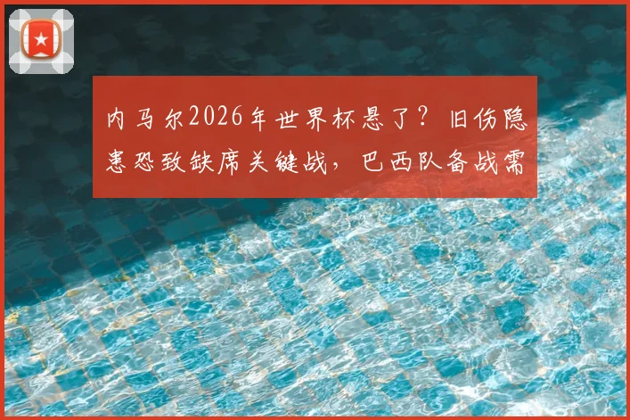 内马尔2026年世界杯悬了?旧伤隐患恐致缺席关键战,巴西队备战需预案