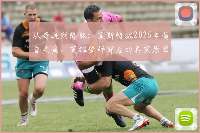 从奇迹到降级:莱斯特城2026年黄昏之痛,英雄梦碎背后的真实原因解析