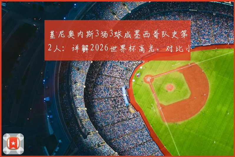 基尼奥内斯3场3球成墨西哥队史第2人：详解2026世界杯高光，对比小豌豆，展望其国家队与俱乐部前景
