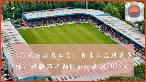 K77采访谈首回合：直言本应进更多球，详解那不勒斯如何备战2026年次回合安菲尔德之战