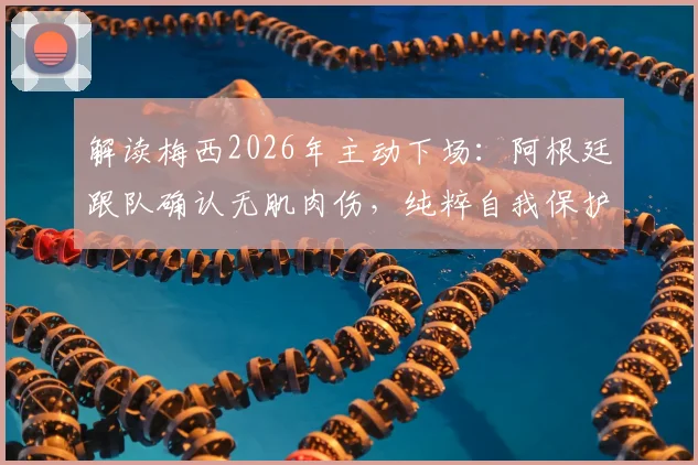 解读梅西2026年主动下场:阿根廷跟队确认无肌肉伤,纯粹自我保护策略