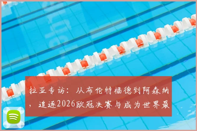 拉亚专访：从布伦特福德到阿森纳，追逐2026欧冠决赛与成为世界最佳门将的攀登之路