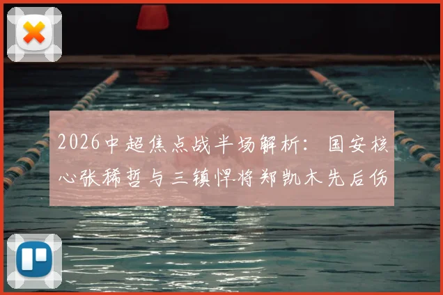 2026中超焦点战半场解析：国安核心张稀哲与三镇悍将郑凯木先后伤退，工体之战暂平武汉