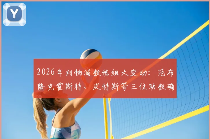 2026年利物浦教练组大变动:范布隆克霍斯特、皮特斯等三位助教确认离队,斯洛特团队面临重组