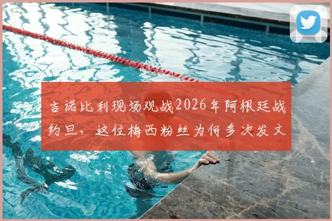 吉诺比利现场观战2026年阿根廷战约旦,这位梅西粉丝为何多次发文盛赞球王?