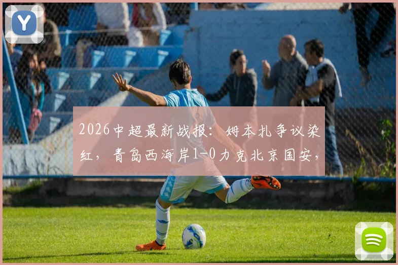 2026中超最新战报:姆本扎争议染红,青岛西海岸1-0力克北京国安,杨展彭制胜球回放解析