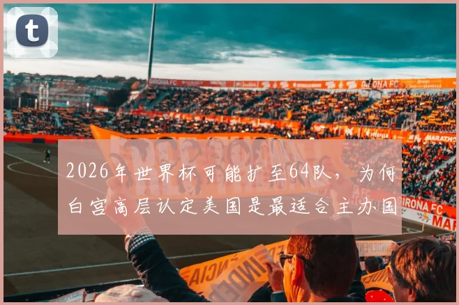 2026年世界杯可能扩至64队,为何白宫高层认定美国是最适合主办国?