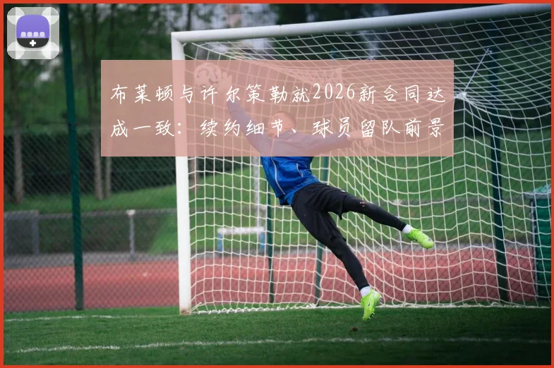 布莱顿与许尔策勒就2026新合同达成一致：续约细节、球员留队前景及德天空报道解析
