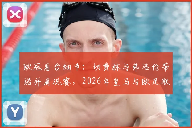 欧冠看台细节：切费林与弗洛伦蒂诺并肩观赛，2026年皇马与欧足联关系是否迎来真正缓和？