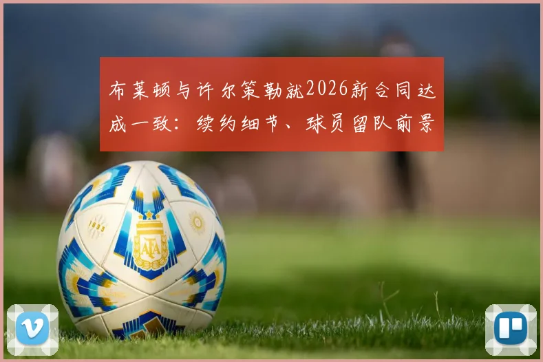 布莱顿与许尔策勒就2026新合同达成一致:续约细节、球员留队前景及德天空报道解析