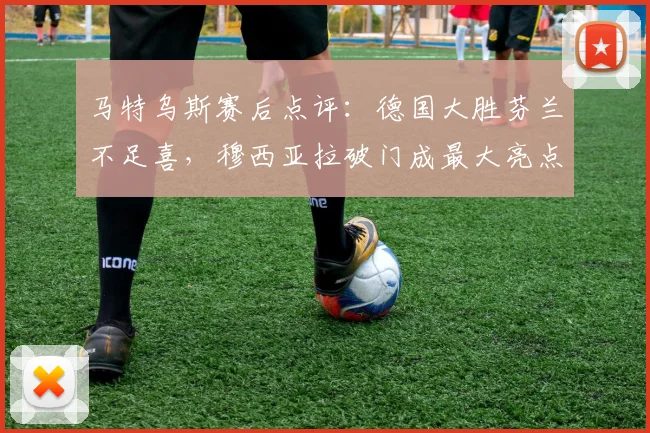 马特乌斯赛后点评:德国大胜芬兰不足喜,穆西亚拉破门成最大亮点,2026周期需冷静看待
