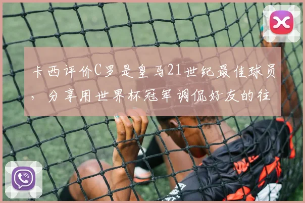 卡西评价C罗是皇马21世纪最佳球员，分享用世界杯冠军调侃好友的往事