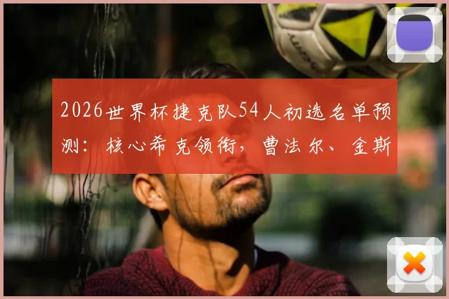 2026世界杯捷克队54人初选名单预测：核心希克领衔，曹法尔、金斯基等名将悉数在列，附潜力新星解析