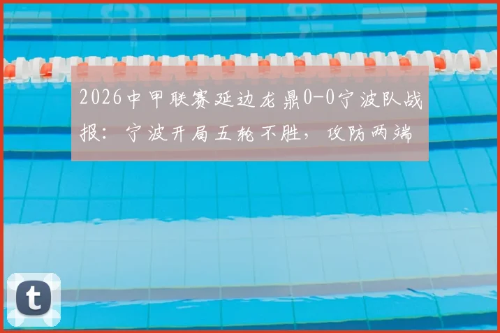 2026中甲联赛延边龙鼎0-0宁波队战报：宁波开局五轮不胜，攻防两端问题深度解析